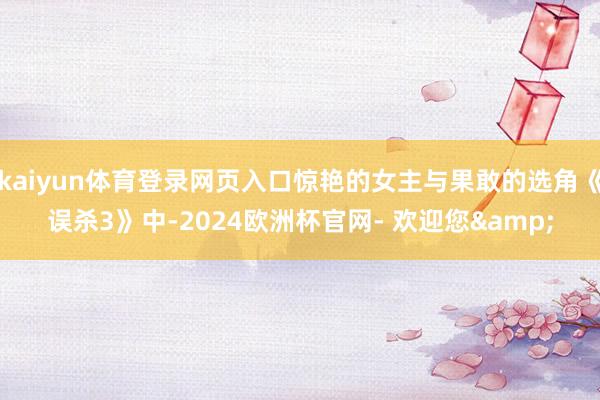 kaiyun体育登录网页入口惊艳的女主与果敢的选角《误杀3》中-2024欧洲杯官网- 欢迎您&