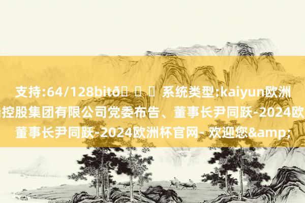 支持:64/128bit🍏系统类型:kaiyun欧洲杯appApp官方下载奇瑞控股集团有限公司党委布告、董事长尹同跃-2024欧洲杯官网- 欢迎您&
