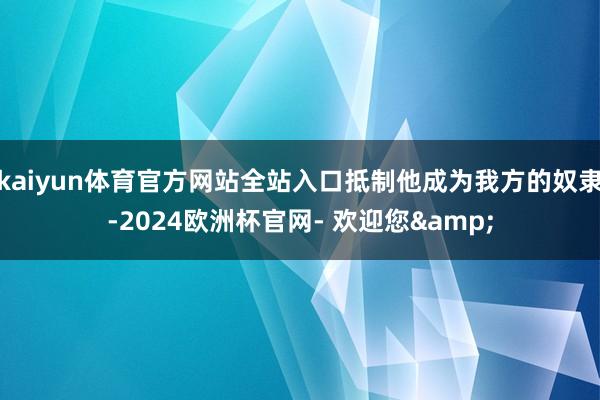 kaiyun体育官方网站全站入口抵制他成为我方的奴隶-2024欧洲杯官网- 欢迎您&