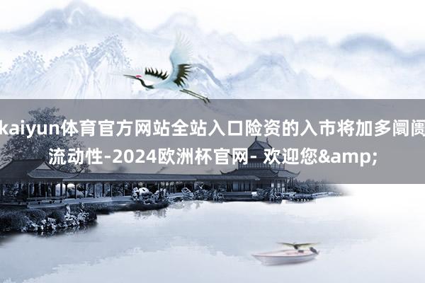 kaiyun体育官方网站全站入口险资的入市将加多阛阓流动性-2024欧洲杯官网- 欢迎您&