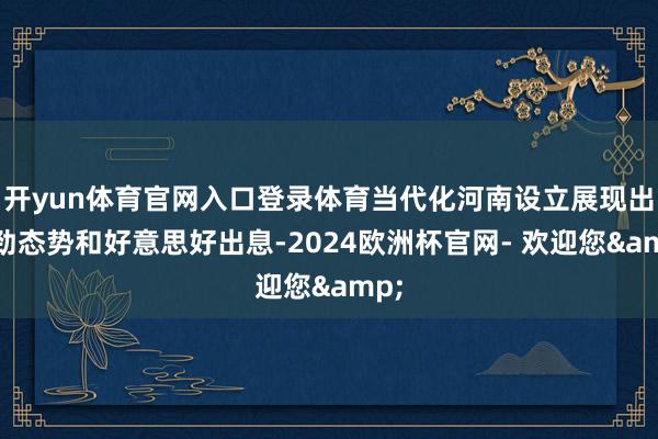 开yun体育官网入口登录体育当代化河南设立展现出刚劲态势和好意思好出息-2024欧洲杯官网- 欢迎您&