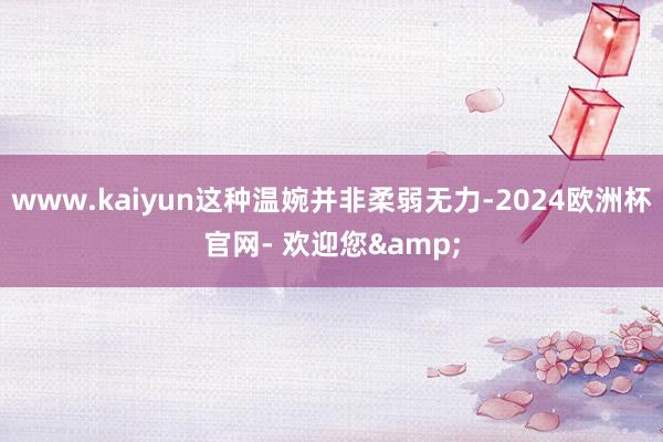 www.kaiyun这种温婉并非柔弱无力-2024欧洲杯官网- 欢迎您&