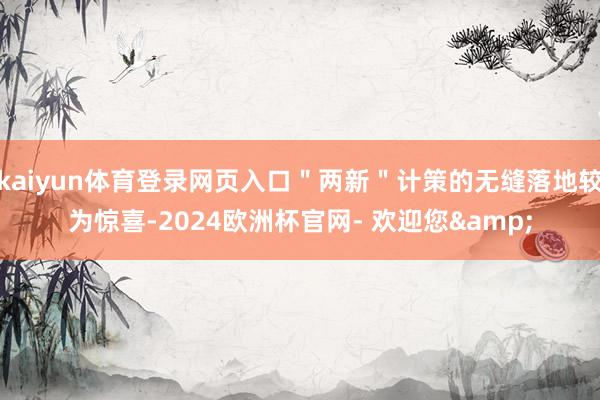 kaiyun体育登录网页入口"两新"计策的无缝落地较为惊喜-2024欧洲杯官网- 欢迎您&