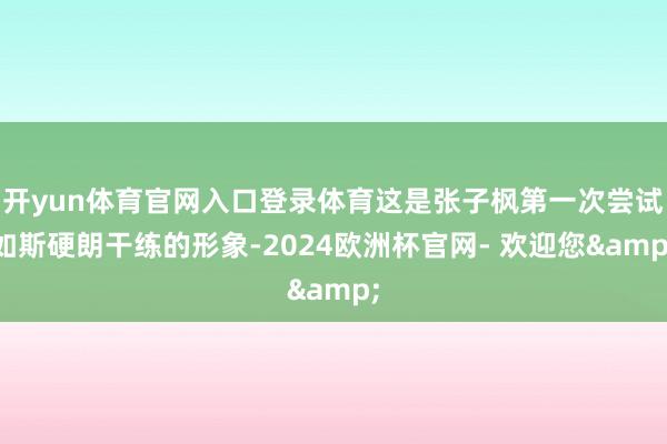 开yun体育官网入口登录体育这是张子枫第一次尝试如斯硬朗干练的形象-2024欧洲杯官网- 欢迎您&