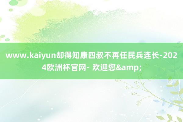 www.kaiyun却得知康四叔不再任民兵连长-2024欧洲杯官网- 欢迎您&
