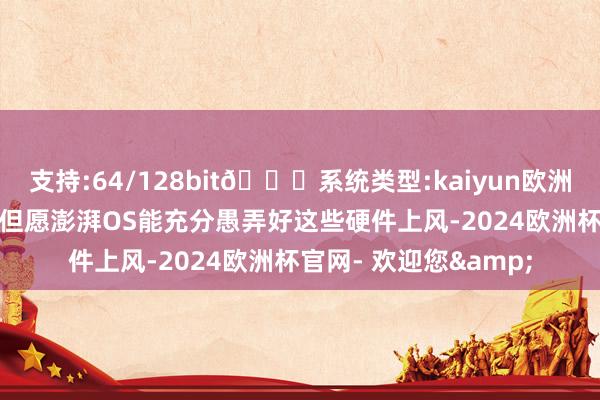 支持:64/128bit🍏系统类型:kaiyun欧洲杯appApp官方下载但愿澎湃OS能充分愚弄好这些硬件上风-2024欧洲杯官网- 欢迎您&