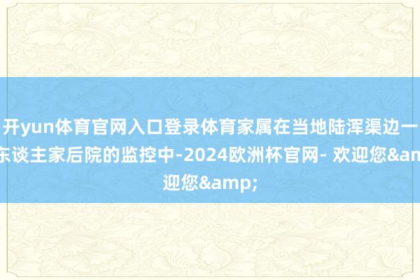 开yun体育官网入口登录体育家属在当地陆浑渠边一户东谈主家后院的监控中-2024欧洲杯官网- 欢迎您&