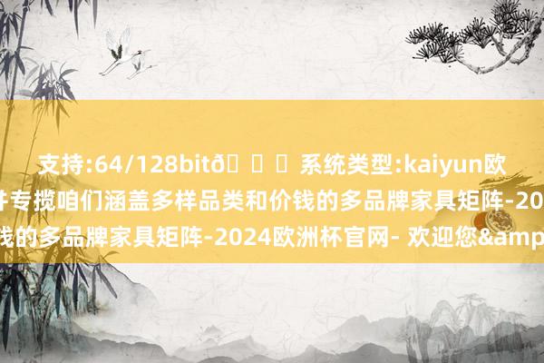 支持:64/128bit🍏系统类型:kaiyun欧洲杯appApp官方下载并专揽咱们涵盖多样品类和价钱的多品牌家具矩阵-2024欧洲杯官网- 欢迎您&
