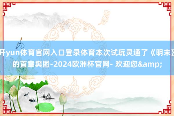 开yun体育官网入口登录体育本次试玩灵通了《明末》的首章舆图-2024欧洲杯官网- 欢迎您&