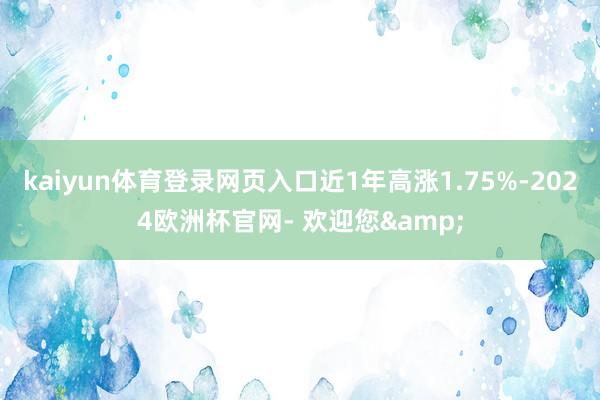 kaiyun体育登录网页入口近1年高涨1.75%-2024欧洲杯官网- 欢迎您&