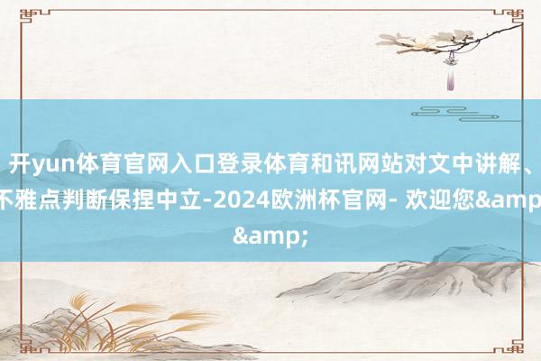 开yun体育官网入口登录体育和讯网站对文中讲解、不雅点判断保捏中立-2024欧洲杯官网- 欢迎您&