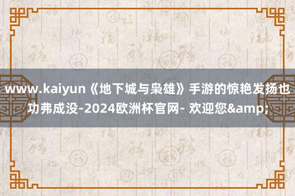 www.kaiyun《地下城与枭雄》手游的惊艳发扬也功弗成没-2024欧洲杯官网- 欢迎您&