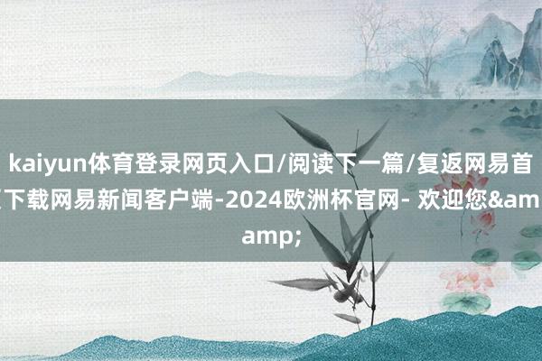 kaiyun体育登录网页入口/阅读下一篇/复返网易首页下载网易新闻客户端-2024欧洲杯官网- 欢迎您&
