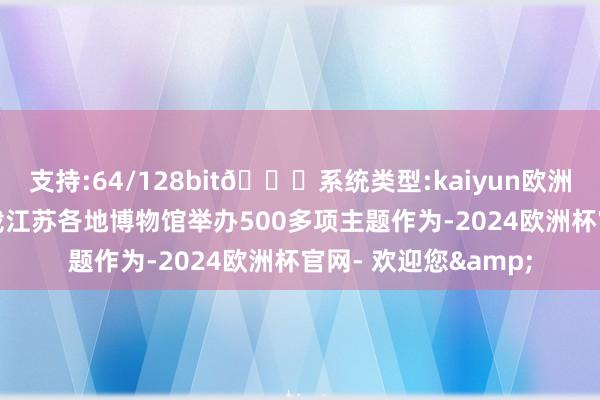 支持:64/128bit🍏系统类型:kaiyun欧洲杯appApp官方下载江苏各地博物馆举办500多项主题作为-2024欧洲杯官网- 欢迎您&