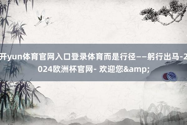 开yun体育官网入口登录体育而是行径——躬行出马-2024欧洲杯官网- 欢迎您&