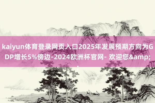 kaiyun体育登录网页入口2025年发展预期方向为GDP增长5%傍边-2024欧洲杯官网- 欢迎您&
