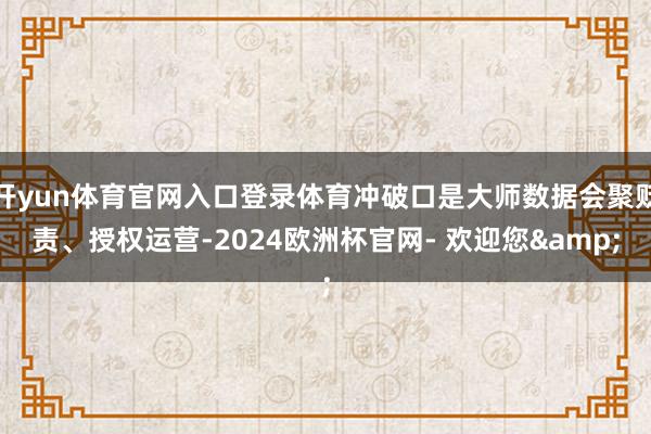 开yun体育官网入口登录体育冲破口是大师数据会聚贬责、授权运营-2024欧洲杯官网- 欢迎您&