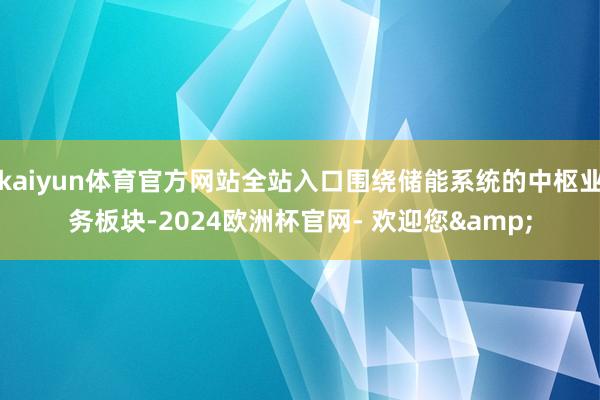 kaiyun体育官方网站全站入口围绕储能系统的中枢业务板块-2024欧洲杯官网- 欢迎您&