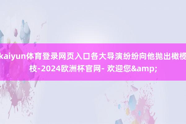 kaiyun体育登录网页入口各大导演纷纷向他抛出橄榄枝-2024欧洲杯官网- 欢迎您&