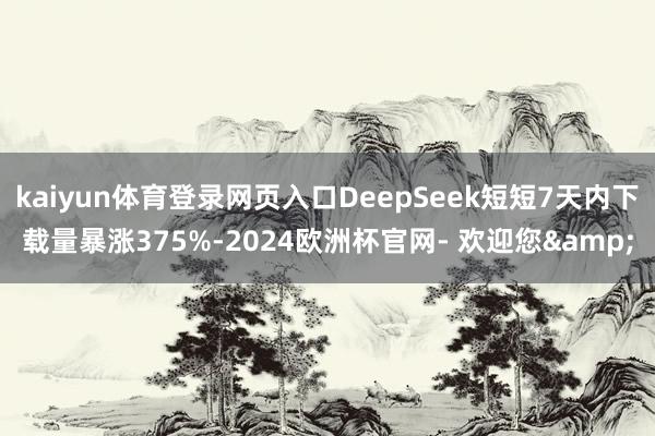 kaiyun体育登录网页入口DeepSeek短短7天内下载量暴涨375%-2024欧洲杯官网- 欢迎您&