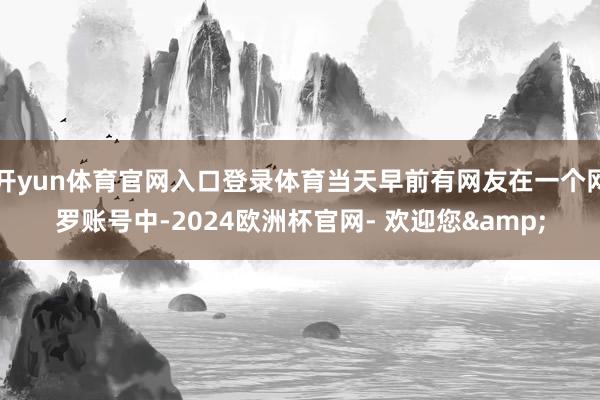 开yun体育官网入口登录体育当天早前有网友在一个网罗账号中-2024欧洲杯官网- 欢迎您&
