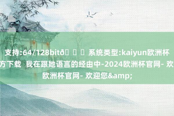 支持:64/128bit🍏系统类型:kaiyun欧洲杯appApp官方下载  我在跟她语言的经由中-2024欧洲杯官网- 欢迎您&