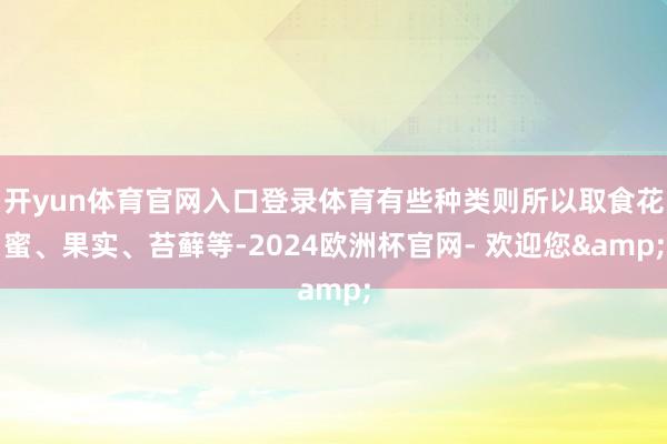 开yun体育官网入口登录体育有些种类则所以取食花蜜、果实、苔藓等-2024欧洲杯官网- 欢迎您&