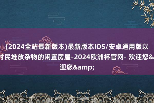 (2024全站最新版本)最新版本IOS/安卓通用版以前是村民堆放杂物的闲置房屋-2024欧洲杯官网- 欢迎您&
