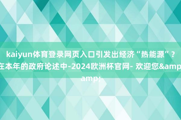 kaiyun体育登录网页入口引发出经济“热能源”？在本年的政府论述中-2024欧洲杯官网- 欢迎您&