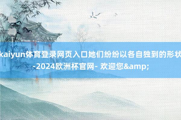 kaiyun体育登录网页入口她们纷纷以各自独到的形状-2024欧洲杯官网- 欢迎您&