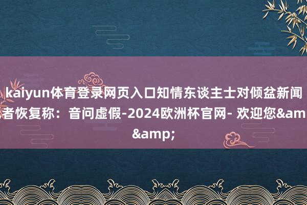 kaiyun体育登录网页入口知情东谈主士对倾盆新闻记者恢复称：音问虚假-2024欧洲杯官网- 欢迎您&