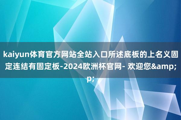 kaiyun体育官方网站全站入口所述底板的上名义固定连结有固定板-2024欧洲杯官网- 欢迎您&