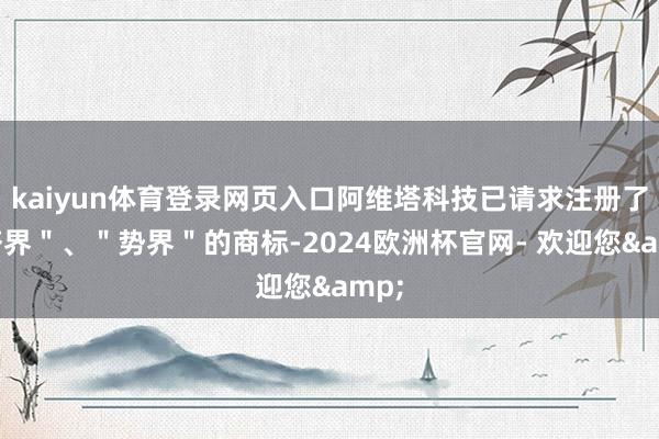 kaiyun体育登录网页入口阿维塔科技已请求注册了"塔界"、"势界"的商标-2024欧洲杯官网- 欢迎您&