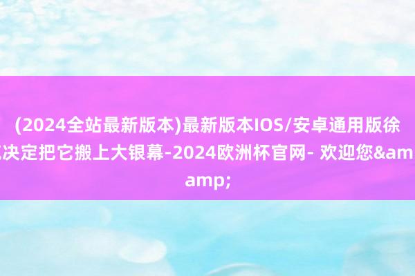 (2024全站最新版本)最新版本IOS/安卓通用版徐克决定把它搬上大银幕-2024欧洲杯官网- 欢迎您&
