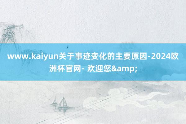 www.kaiyun　　关于事迹变化的主要原因-2024欧洲杯官网- 欢迎您&