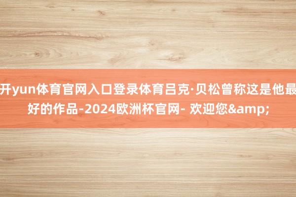 开yun体育官网入口登录体育吕克·贝松曾称这是他最好的作品-2024欧洲杯官网- 欢迎您&