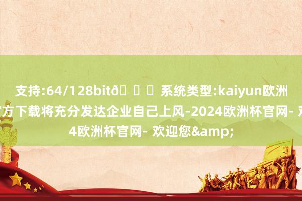 支持:64/128bit🍏系统类型:kaiyun欧洲杯appApp官方下载将充分发达企业自己上风-2024欧洲杯官网- 欢迎您&