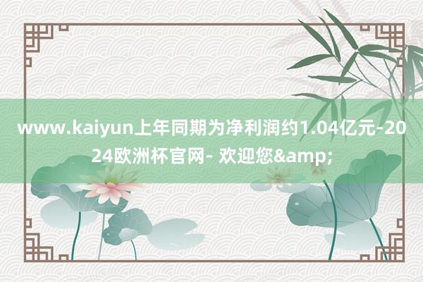 www.kaiyun上年同期为净利润约1.04亿元-2024欧洲杯官网- 欢迎您&