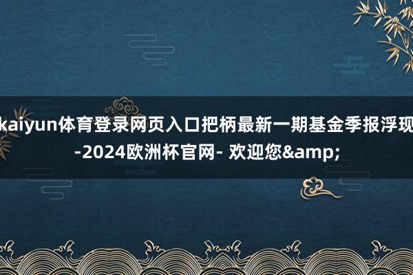 kaiyun体育登录网页入口把柄最新一期基金季报浮现-2024欧洲杯官网- 欢迎您&