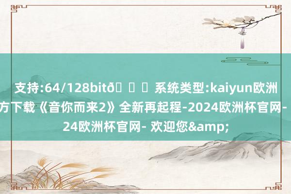 支持:64/128bit🍏系统类型:kaiyun欧洲杯appApp官方下载《音你而来2》全新再起程-2024欧洲杯官网- 欢迎您&