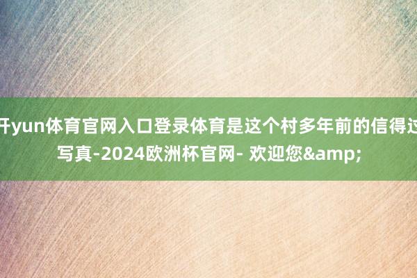 开yun体育官网入口登录体育是这个村多年前的信得过写真-2024欧洲杯官网- 欢迎您&