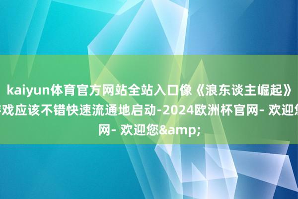 kaiyun体育官方网站全站入口像《浪东谈主崛起》这么的游戏应该不错快速流通地启动-2024欧洲杯官网- 欢迎您&