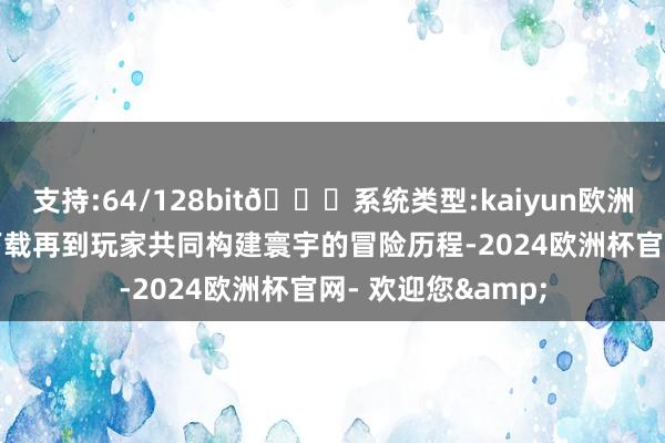 支持:64/128bit🍏系统类型:kaiyun欧洲杯appApp官方下载再到玩家共同构建寰宇的冒险历程-2024欧洲杯官网- 欢迎您&