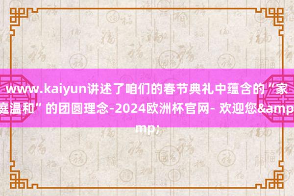 www.kaiyun讲述了咱们的春节典礼中蕴含的“家庭温和”的团圆理念-2024欧洲杯官网- 欢迎您&