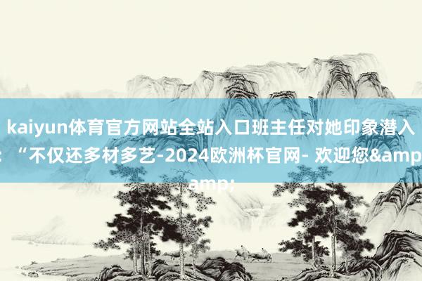 kaiyun体育官方网站全站入口班主任对她印象潜入：“不仅还多材多艺-2024欧洲杯官网- 欢迎您&