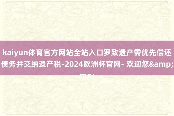 kaiyun体育官方网站全站入口罗致遗产需优先偿还债务并交纳遗产税-2024欧洲杯官网- 欢迎您&
