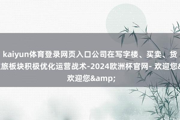 kaiyun体育登录网页入口公司在写字楼、买卖、货仓和文旅板块积极优化运营战术-2024欧洲杯官网- 欢迎您&