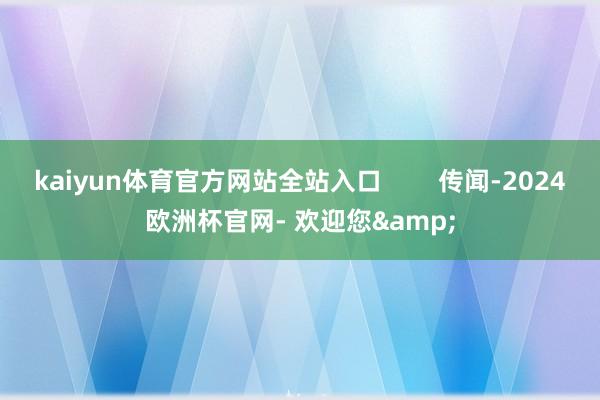 kaiyun体育官方网站全站入口        传闻-2024欧洲杯官网- 欢迎您&