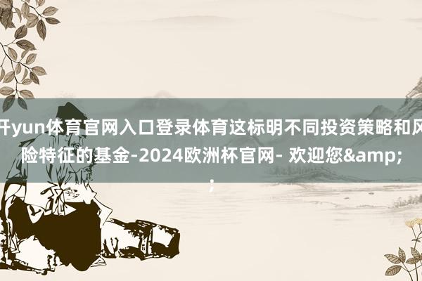 开yun体育官网入口登录体育这标明不同投资策略和风险特征的基金-2024欧洲杯官网- 欢迎您&