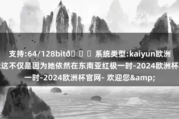 支持:64/128bit🍏系统类型:kaiyun欧洲杯appApp官方下载这不仅是因为她依然在东南亚红极一时-2024欧洲杯官网- 欢迎您&